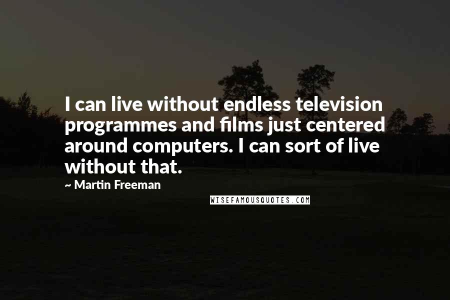 Martin Freeman Quotes: I can live without endless television programmes and films just centered around computers. I can sort of live without that.