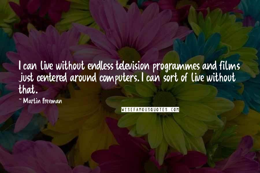 Martin Freeman Quotes: I can live without endless television programmes and films just centered around computers. I can sort of live without that.