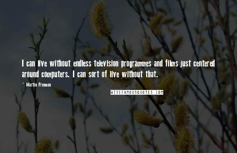 Martin Freeman Quotes: I can live without endless television programmes and films just centered around computers. I can sort of live without that.