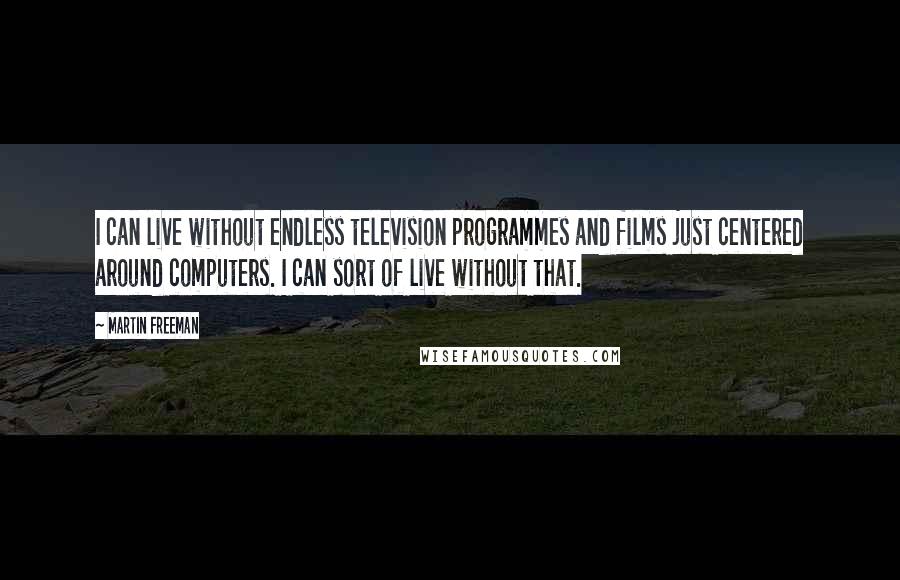 Martin Freeman Quotes: I can live without endless television programmes and films just centered around computers. I can sort of live without that.