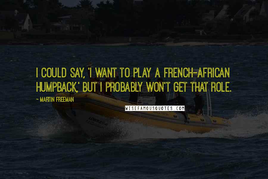 Martin Freeman Quotes: I could say, 'I want to play a French-African humpback,' but I probably won't get that role.