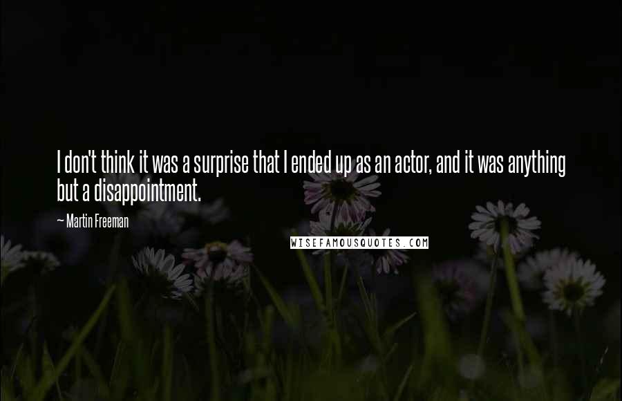 Martin Freeman Quotes: I don't think it was a surprise that I ended up as an actor, and it was anything but a disappointment.
