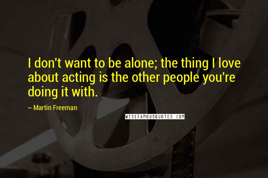 Martin Freeman Quotes: I don't want to be alone; the thing I love about acting is the other people you're doing it with.