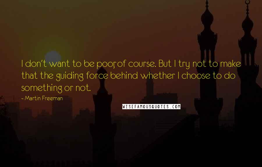 Martin Freeman Quotes: I don't want to be poor, of course. But I try not to make that the guiding force behind whether I choose to do something or not.