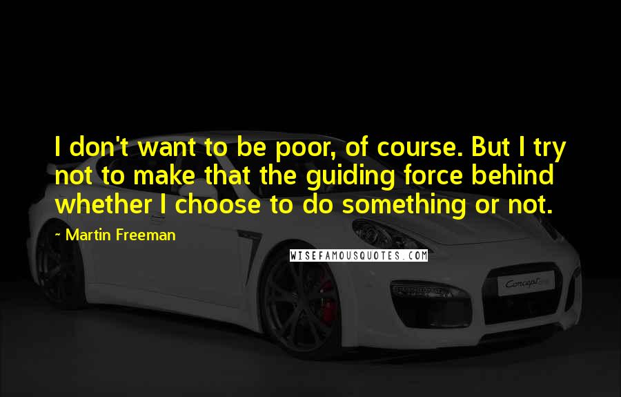 Martin Freeman Quotes: I don't want to be poor, of course. But I try not to make that the guiding force behind whether I choose to do something or not.