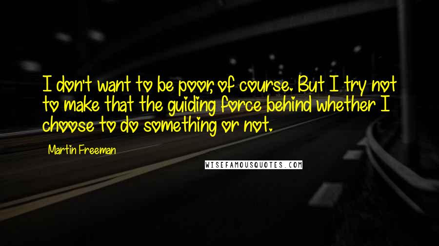 Martin Freeman Quotes: I don't want to be poor, of course. But I try not to make that the guiding force behind whether I choose to do something or not.