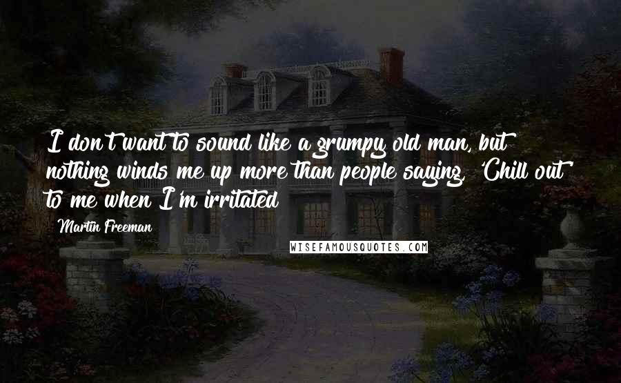 Martin Freeman Quotes: I don't want to sound like a grumpy old man, but nothing winds me up more than people saying, 'Chill out' to me when I'm irritated!