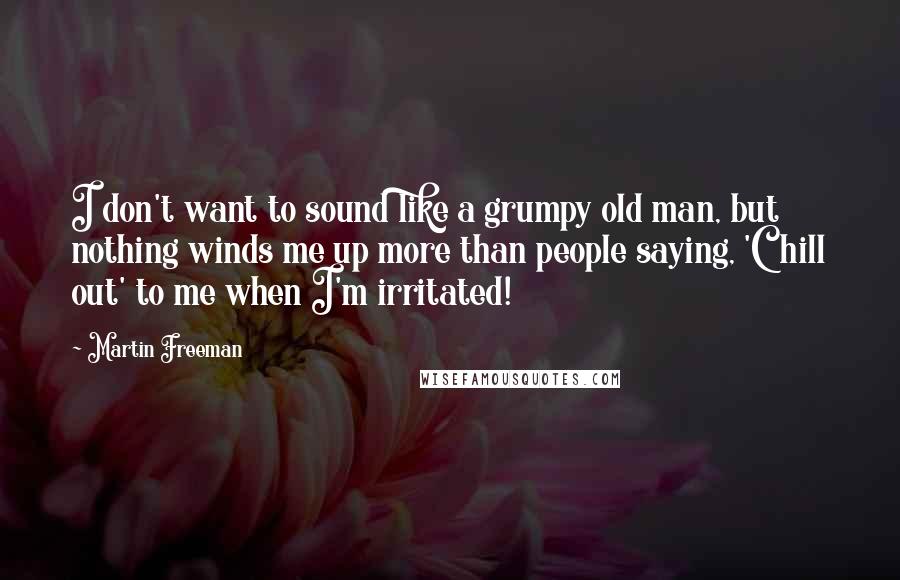 Martin Freeman Quotes: I don't want to sound like a grumpy old man, but nothing winds me up more than people saying, 'Chill out' to me when I'm irritated!