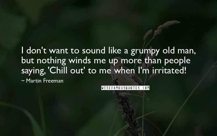 Martin Freeman Quotes: I don't want to sound like a grumpy old man, but nothing winds me up more than people saying, 'Chill out' to me when I'm irritated!