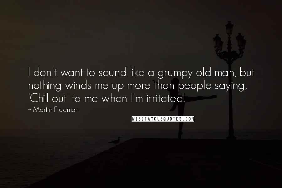 Martin Freeman Quotes: I don't want to sound like a grumpy old man, but nothing winds me up more than people saying, 'Chill out' to me when I'm irritated!