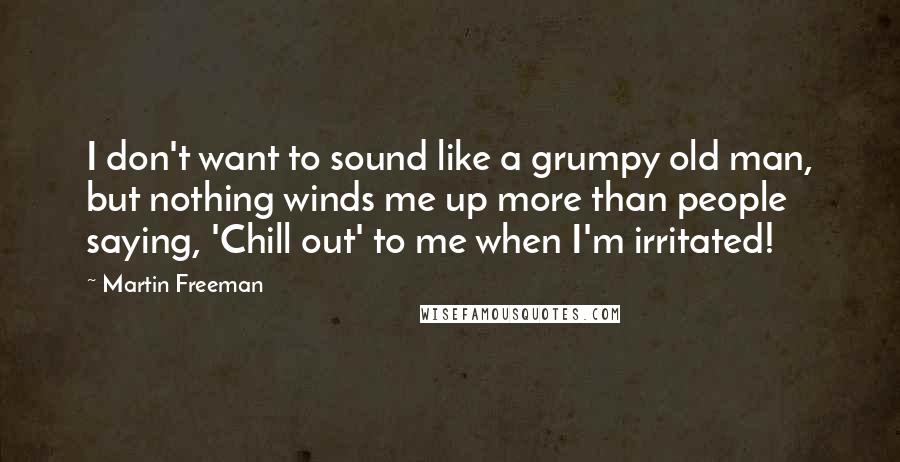 Martin Freeman Quotes: I don't want to sound like a grumpy old man, but nothing winds me up more than people saying, 'Chill out' to me when I'm irritated!