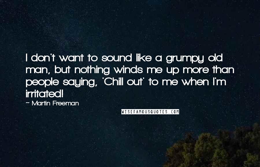 Martin Freeman Quotes: I don't want to sound like a grumpy old man, but nothing winds me up more than people saying, 'Chill out' to me when I'm irritated!