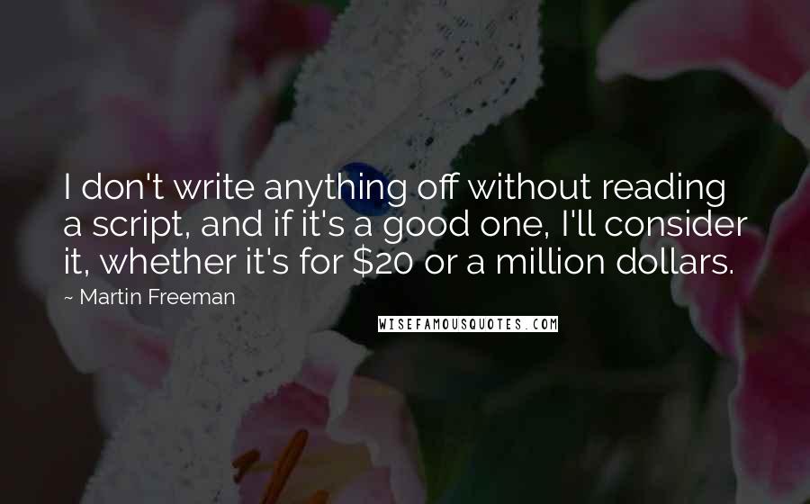 Martin Freeman Quotes: I don't write anything off without reading a script, and if it's a good one, I'll consider it, whether it's for $20 or a million dollars.