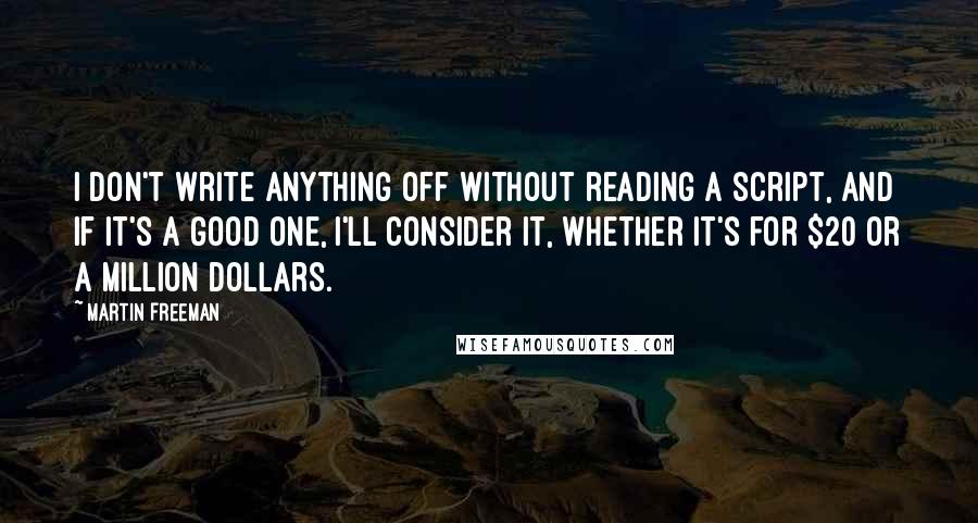 Martin Freeman Quotes: I don't write anything off without reading a script, and if it's a good one, I'll consider it, whether it's for $20 or a million dollars.