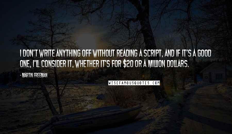 Martin Freeman Quotes: I don't write anything off without reading a script, and if it's a good one, I'll consider it, whether it's for $20 or a million dollars.