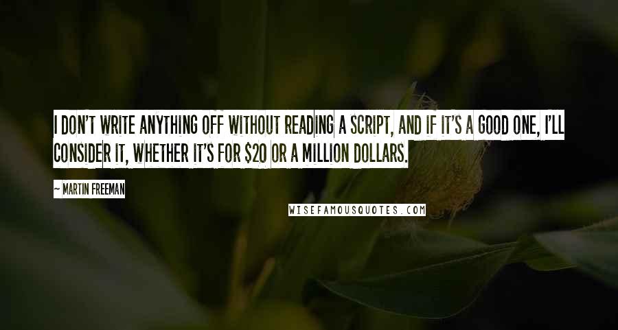 Martin Freeman Quotes: I don't write anything off without reading a script, and if it's a good one, I'll consider it, whether it's for $20 or a million dollars.
