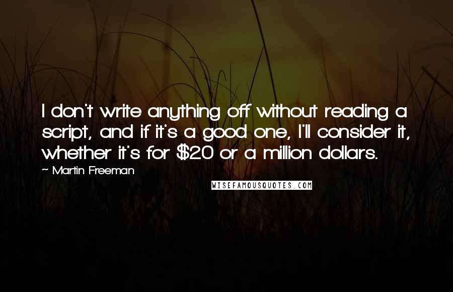 Martin Freeman Quotes: I don't write anything off without reading a script, and if it's a good one, I'll consider it, whether it's for $20 or a million dollars.