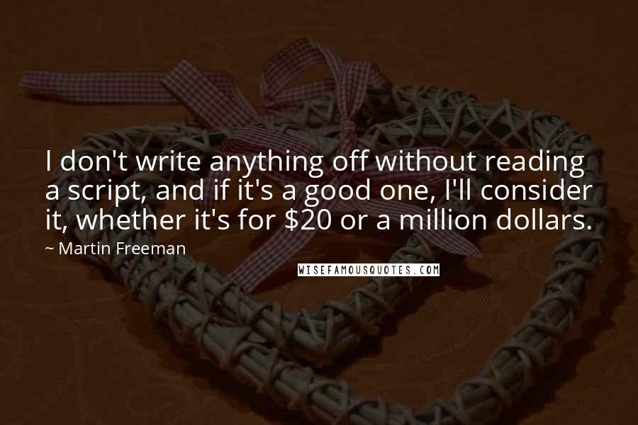 Martin Freeman Quotes: I don't write anything off without reading a script, and if it's a good one, I'll consider it, whether it's for $20 or a million dollars.