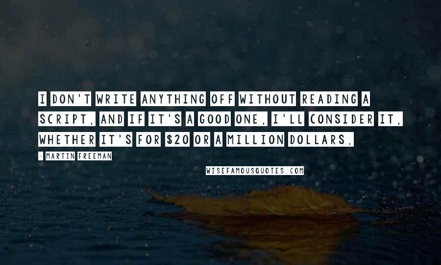 Martin Freeman Quotes: I don't write anything off without reading a script, and if it's a good one, I'll consider it, whether it's for $20 or a million dollars.