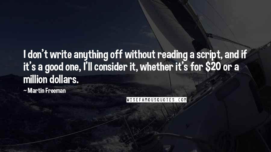 Martin Freeman Quotes: I don't write anything off without reading a script, and if it's a good one, I'll consider it, whether it's for $20 or a million dollars.