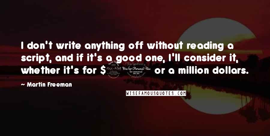 Martin Freeman Quotes: I don't write anything off without reading a script, and if it's a good one, I'll consider it, whether it's for $20 or a million dollars.