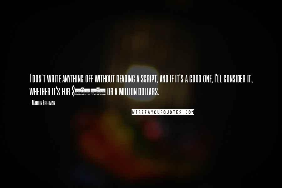 Martin Freeman Quotes: I don't write anything off without reading a script, and if it's a good one, I'll consider it, whether it's for $20 or a million dollars.