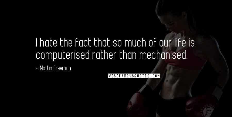 Martin Freeman Quotes: I hate the fact that so much of our life is computerised rather than mechanised.