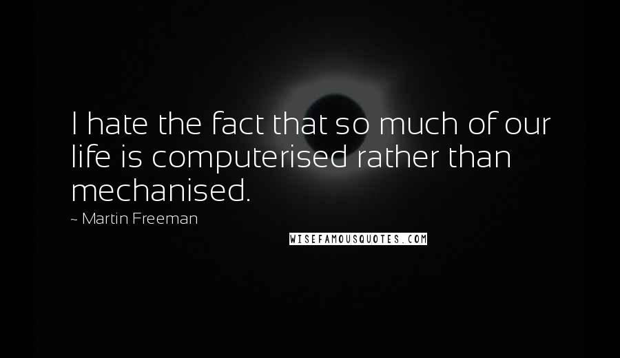 Martin Freeman Quotes: I hate the fact that so much of our life is computerised rather than mechanised.