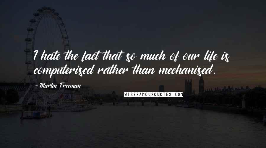 Martin Freeman Quotes: I hate the fact that so much of our life is computerised rather than mechanised.