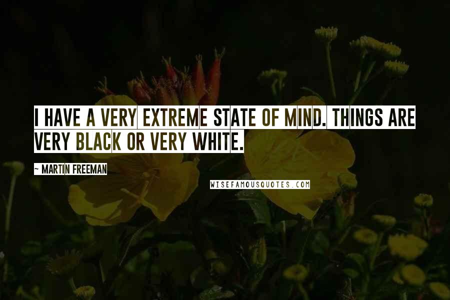 Martin Freeman Quotes: I have a very extreme state of mind. Things are very black or very white.