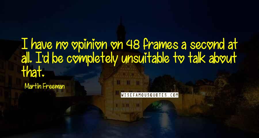 Martin Freeman Quotes: I have no opinion on 48 frames a second at all. I'd be completely unsuitable to talk about that.