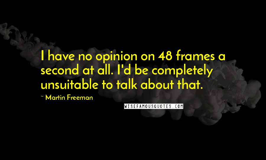 Martin Freeman Quotes: I have no opinion on 48 frames a second at all. I'd be completely unsuitable to talk about that.