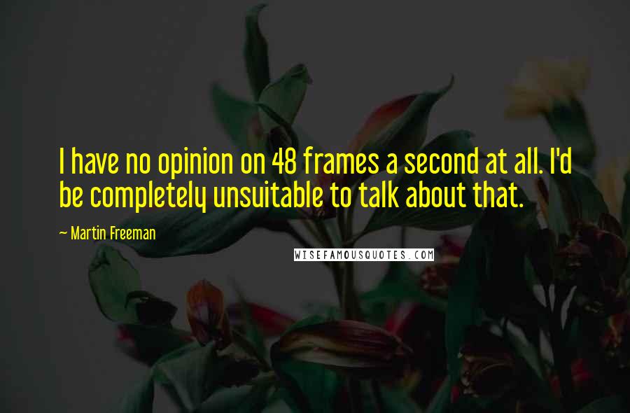 Martin Freeman Quotes: I have no opinion on 48 frames a second at all. I'd be completely unsuitable to talk about that.