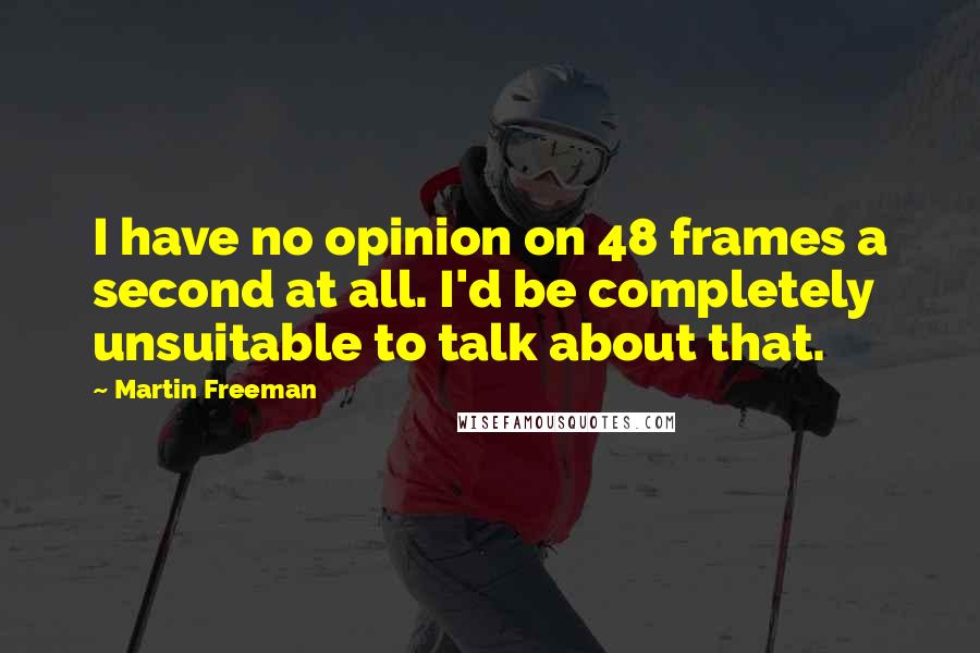Martin Freeman Quotes: I have no opinion on 48 frames a second at all. I'd be completely unsuitable to talk about that.