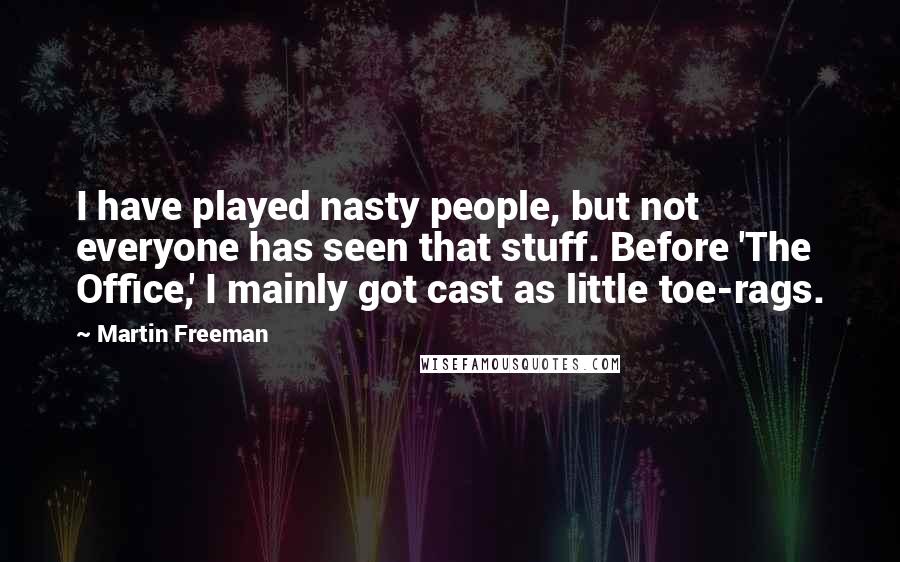 Martin Freeman Quotes: I have played nasty people, but not everyone has seen that stuff. Before 'The Office,' I mainly got cast as little toe-rags.