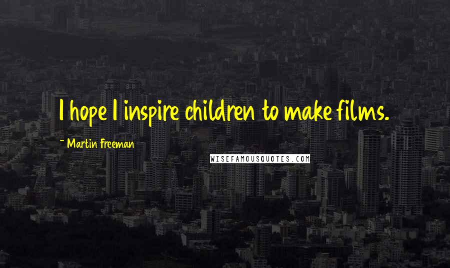 Martin Freeman Quotes: I hope I inspire children to make films.