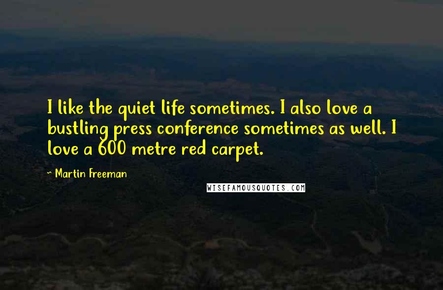 Martin Freeman Quotes: I like the quiet life sometimes. I also love a bustling press conference sometimes as well. I love a 600 metre red carpet.