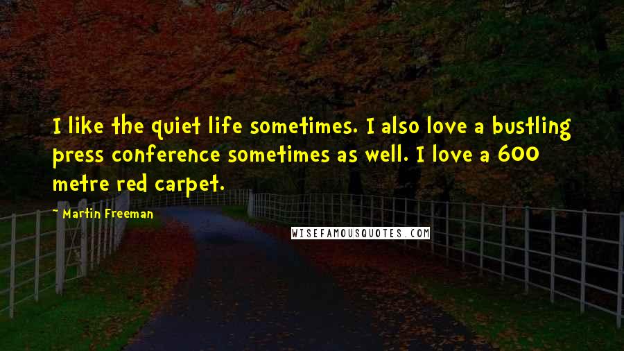 Martin Freeman Quotes: I like the quiet life sometimes. I also love a bustling press conference sometimes as well. I love a 600 metre red carpet.