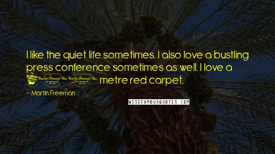 Martin Freeman Quotes: I like the quiet life sometimes. I also love a bustling press conference sometimes as well. I love a 600 metre red carpet.