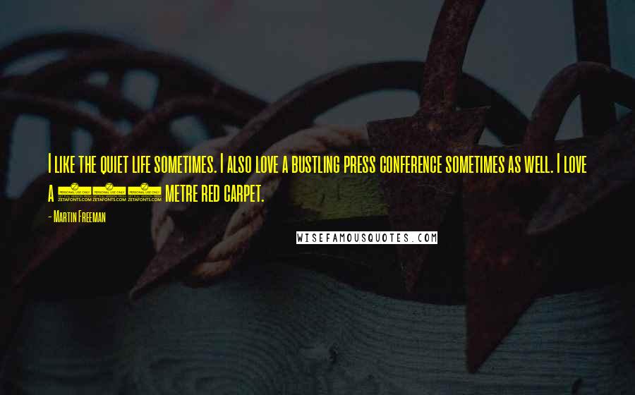 Martin Freeman Quotes: I like the quiet life sometimes. I also love a bustling press conference sometimes as well. I love a 600 metre red carpet.
