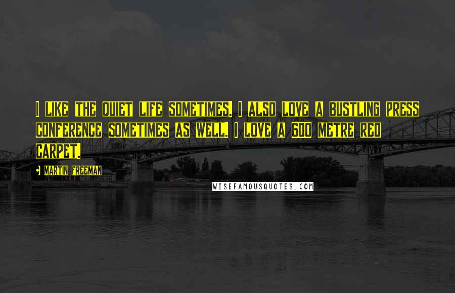 Martin Freeman Quotes: I like the quiet life sometimes. I also love a bustling press conference sometimes as well. I love a 600 metre red carpet.