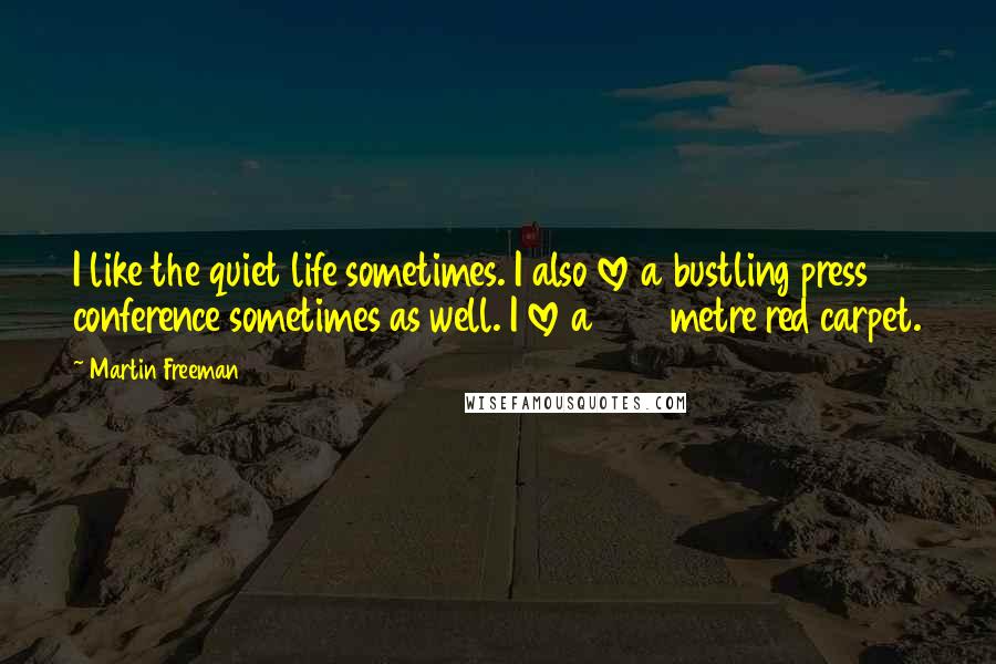 Martin Freeman Quotes: I like the quiet life sometimes. I also love a bustling press conference sometimes as well. I love a 600 metre red carpet.