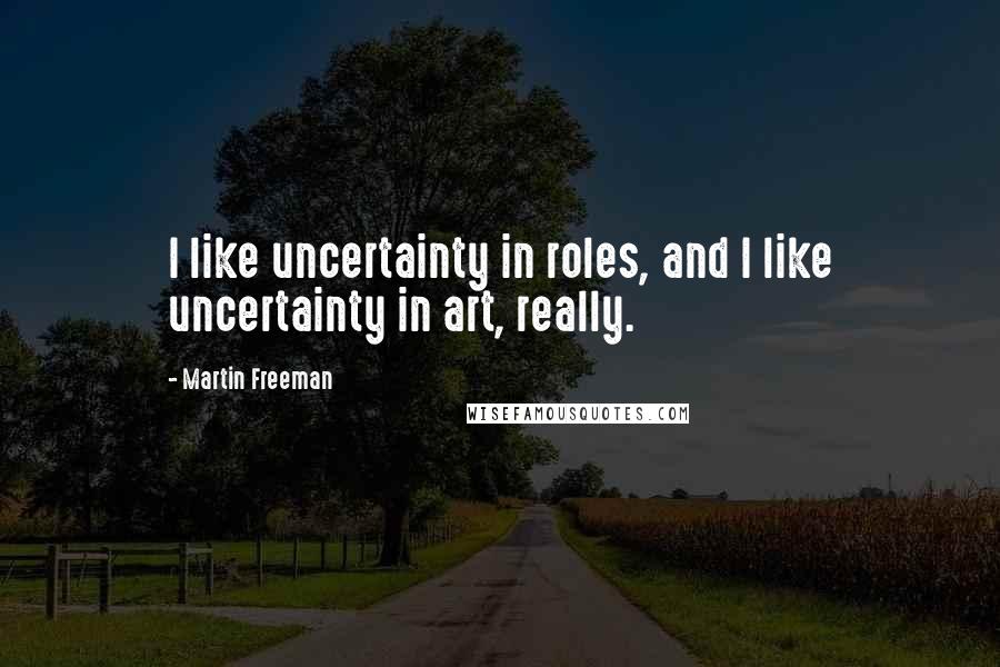 Martin Freeman Quotes: I like uncertainty in roles, and I like uncertainty in art, really.