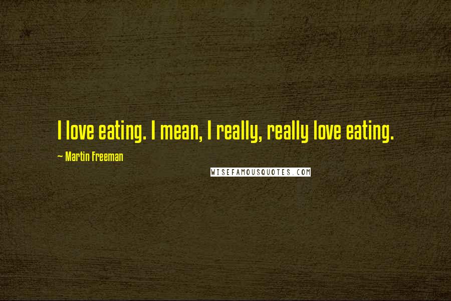 Martin Freeman Quotes: I love eating. I mean, I really, really love eating.