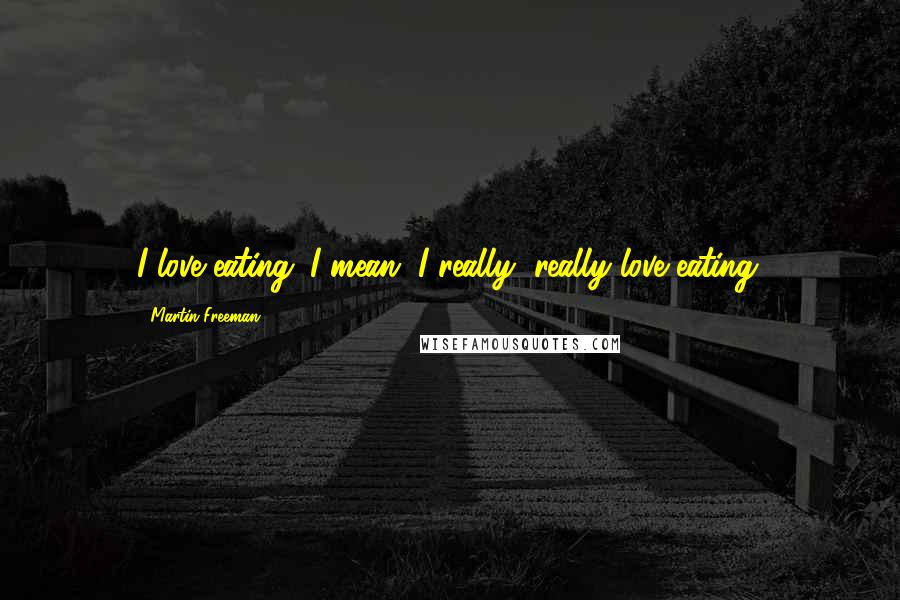 Martin Freeman Quotes: I love eating. I mean, I really, really love eating.