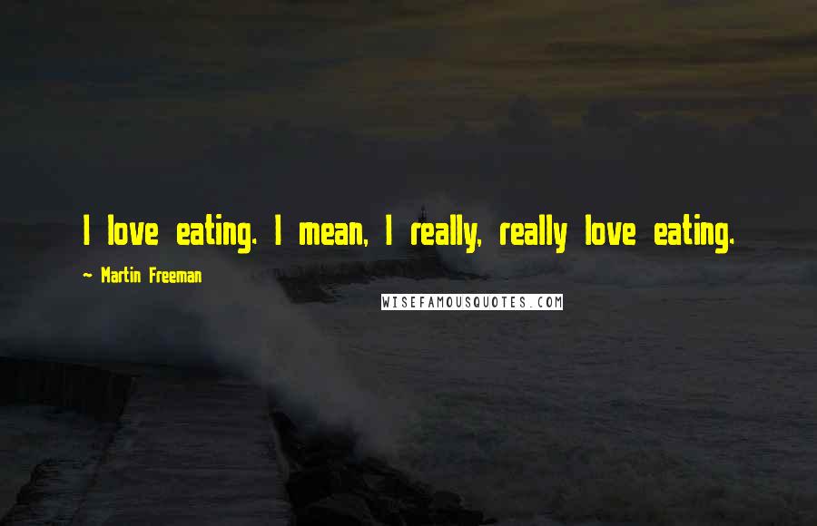 Martin Freeman Quotes: I love eating. I mean, I really, really love eating.