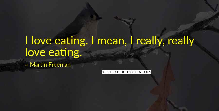 Martin Freeman Quotes: I love eating. I mean, I really, really love eating.