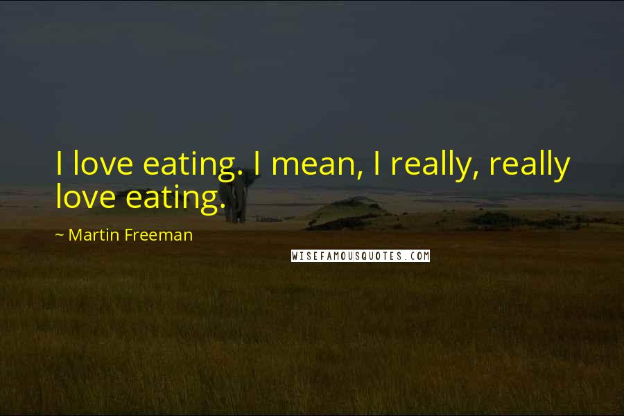 Martin Freeman Quotes: I love eating. I mean, I really, really love eating.