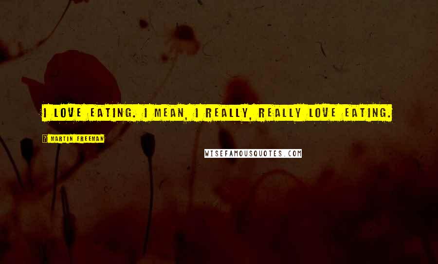 Martin Freeman Quotes: I love eating. I mean, I really, really love eating.