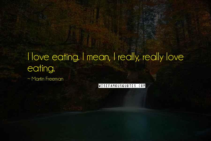 Martin Freeman Quotes: I love eating. I mean, I really, really love eating.